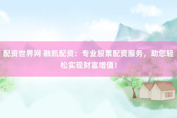 配资世界网 融凯配资：专业股票配资服务，助您轻松实现财富增值！