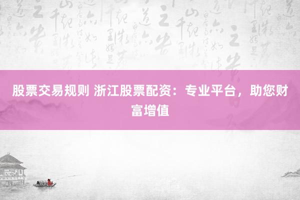 股票交易规则 浙江股票配资：专业平台，助您财富增值