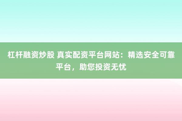 杠杆融资炒股 真实配资平台网站：精选安全可靠平台，助您投资无忧