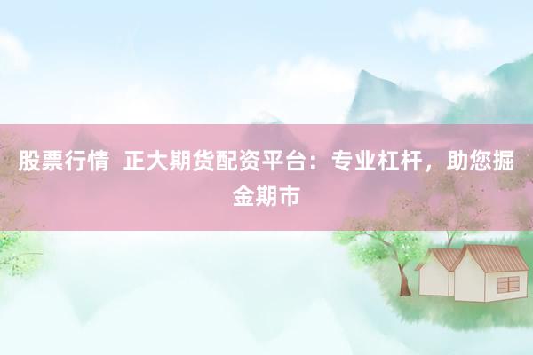 股票行情  正大期货配资平台：专业杠杆，助您掘金期市