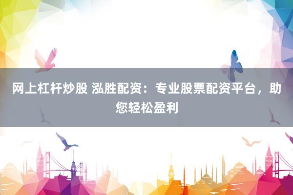 网上杠杆炒股 泓胜配资：专业股票配资平台，助您轻松盈利