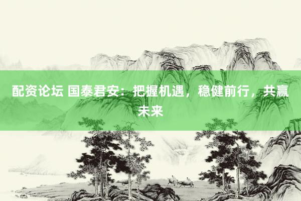 配资论坛 国泰君安：把握机遇，稳健前行，共赢未来