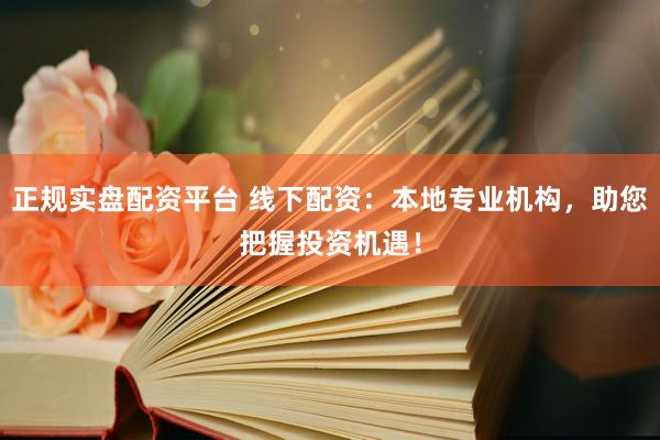 正规实盘配资平台 线下配资：本地专业机构，助您把握投资机遇！