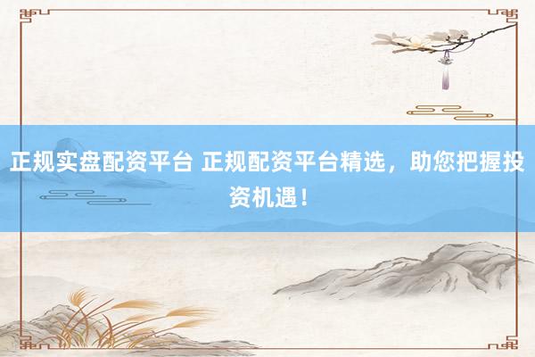 正规实盘配资平台 正规配资平台精选，助您把握投资机遇！