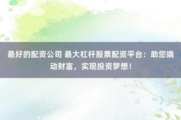最好的配资公司 最大杠杆股票配资平台：助您撬动财富，实现投资梦想！