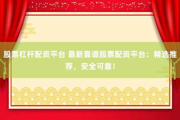 股票杠杆配资平台 最新靠谱股票配资平台：精选推荐，安全可靠！