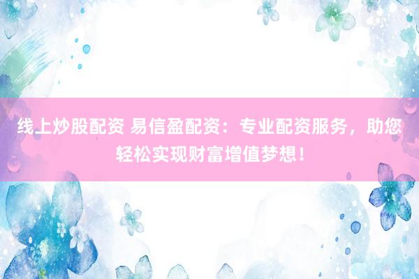 线上炒股配资 易信盈配资：专业配资服务，助您轻松实现财富增值梦想！