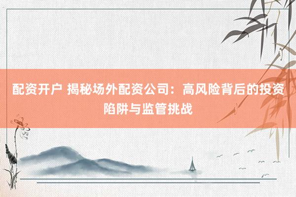 配资开户 揭秘场外配资公司：高风险背后的投资陷阱与监管挑战