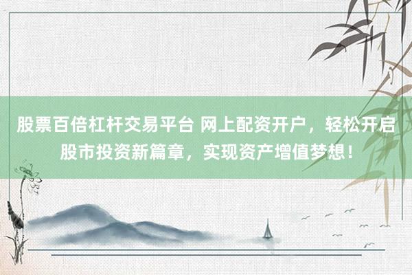 股票百倍杠杆交易平台 网上配资开户，轻松开启股市投资新篇章，实现资产增值梦想！