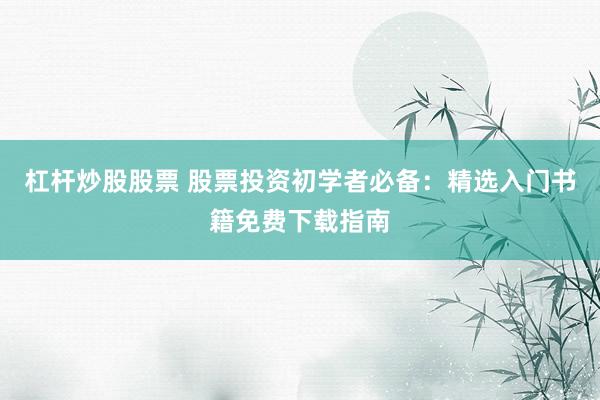 杠杆炒股股票 股票投资初学者必备：精选入门书籍免费下载指南