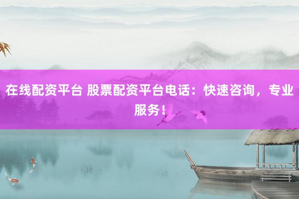 在线配资平台 股票配资平台电话：快速咨询，专业服务！