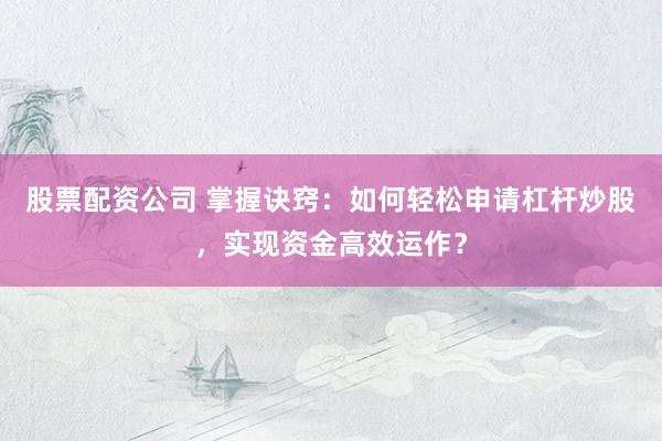 股票配资公司 掌握诀窍：如何轻松申请杠杆炒股，实现资金高效运作？