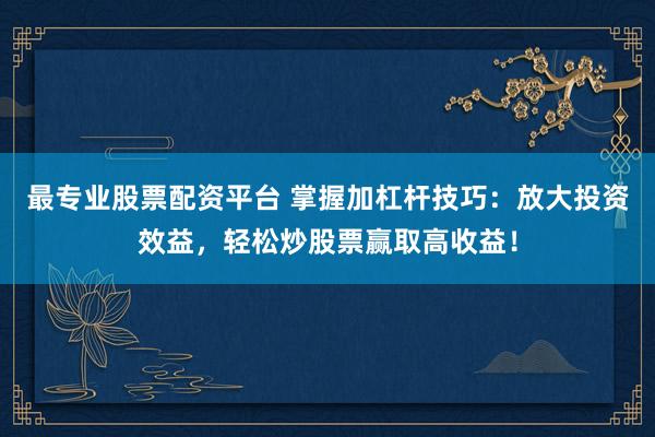 最专业股票配资平台 掌握加杠杆技巧：放大投资效益，轻松炒股票赢取高收益！