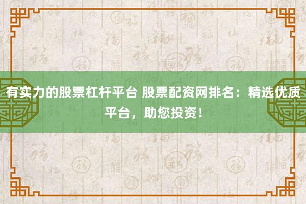 有实力的股票杠杆平台 股票配资网排名：精选优质平台，助您投资！