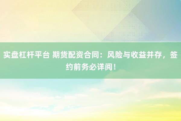 实盘杠杆平台 期货配资合同：风险与收益并存，签约前务必详阅！
