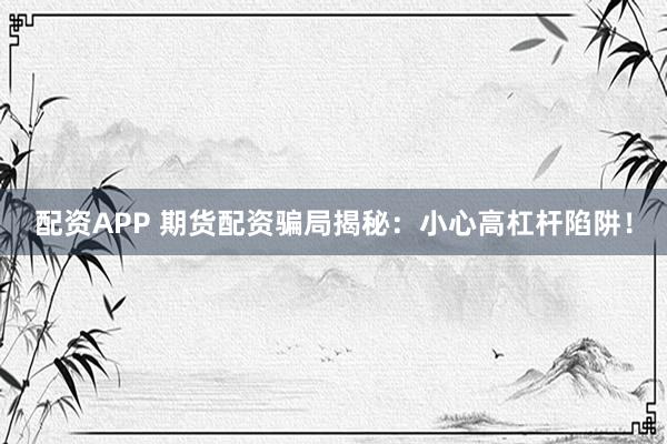 配资APP 期货配资骗局揭秘：小心高杠杆陷阱！