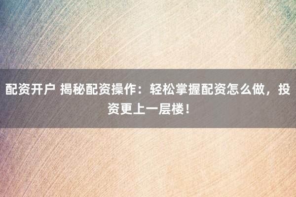 配资开户 揭秘配资操作：轻松掌握配资怎么做，投资更上一层楼！