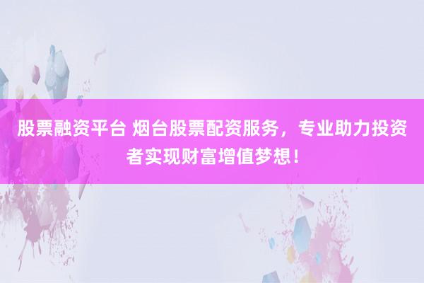 股票融资平台 烟台股票配资服务，专业助力投资者实现财富增值梦想！