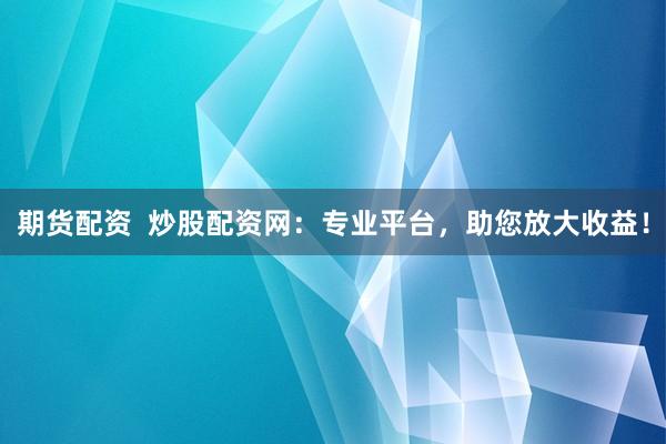 期货配资  炒股配资网：专业平台，助您放大收益！