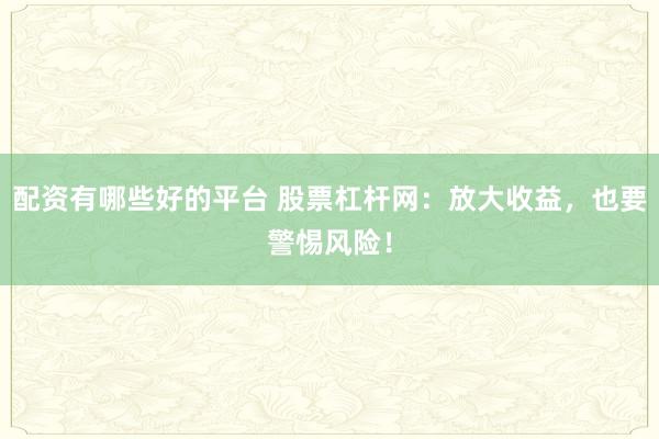 配资有哪些好的平台 股票杠杆网：放大收益，也要警惕风险！
