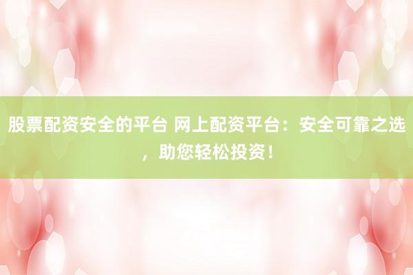 股票配资安全的平台 网上配资平台：安全可靠之选，助您轻松投资！
