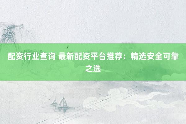 配资行业查询 最新配资平台推荐：精选安全可靠之选