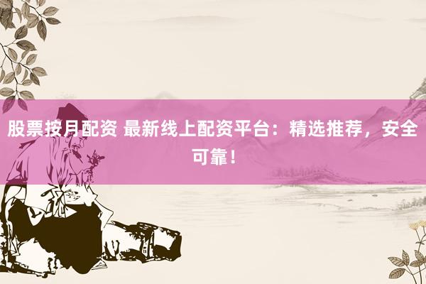 股票按月配资 最新线上配资平台：精选推荐，安全可靠！