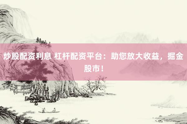 炒股配资利息 杠杆配资平台：助您放大收益，掘金股市！
