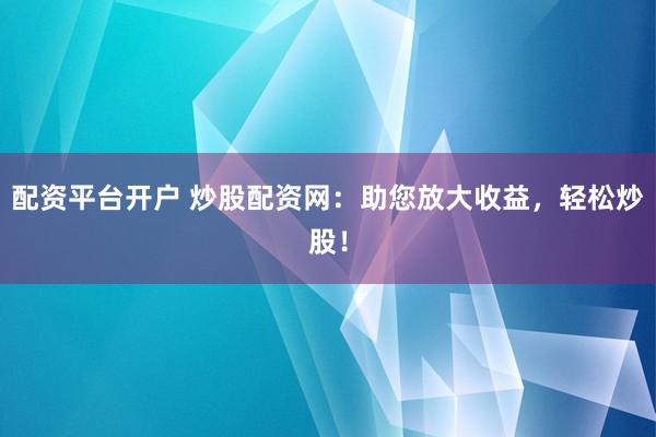 配资平台开户 炒股配资网：助您放大收益，轻松炒股！