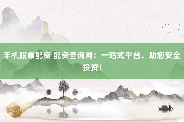 手机股票配资 配资查询网：一站式平台，助您安全投资！
