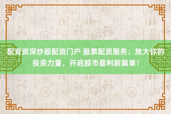 配资资深炒股配资门户 股票配资服务：放大你的投资力量，开启股市盈利新篇章！
