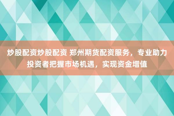 炒股配资炒股配资 郑州期货配资服务，专业助力投资者把握市场机遇，实现资金增值