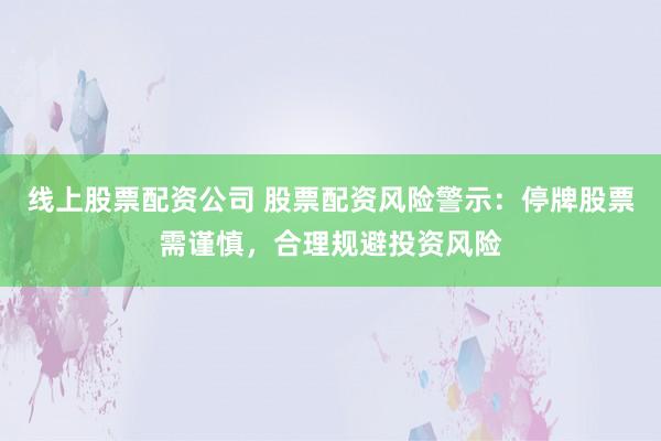 线上股票配资公司 股票配资风险警示：停牌股票需谨慎，合理规避投资风险