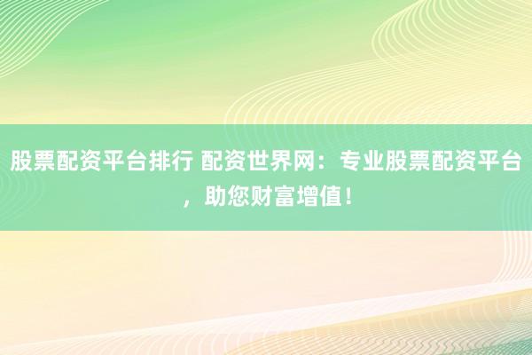 股票配资平台排行 配资世界网：专业股票配资平台，助您财富增值！