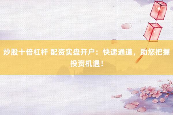 炒股十倍杠杆 配资实盘开户：快速通道，助您把握投资机遇！