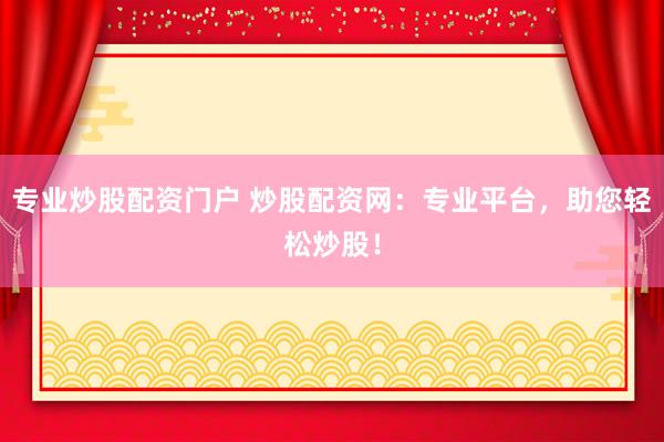 专业炒股配资门户 炒股配资网：专业平台，助您轻松炒股！