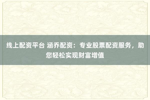 线上配资平台 涵乔配资：专业股票配资服务，助您轻松实现财富增值