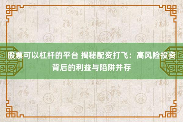 股票可以杠杆的平台 揭秘配资打飞：高风险投资背后的利益与陷阱并存