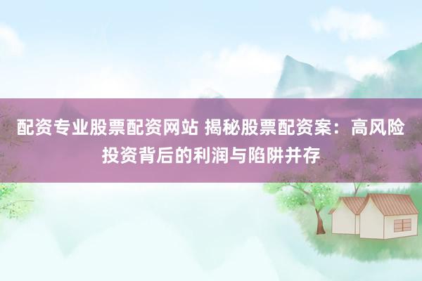 配资专业股票配资网站 揭秘股票配资案：高风险投资背后的利润与陷阱并存