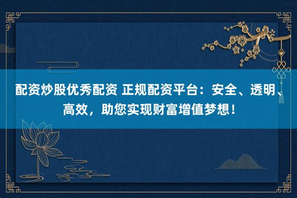 配资炒股优秀配资 正规配资平台：安全、透明、高效，助您实现财富增值梦想！