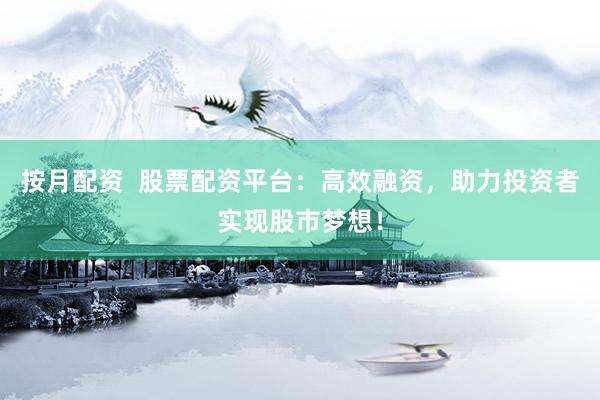 按月配资  股票配资平台：高效融资，助力投资者实现股市梦想！