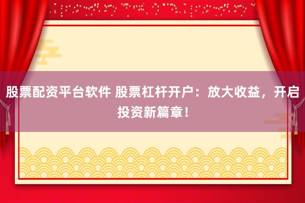 股票配资平台软件 股票杠杆开户：放大收益，开启投资新篇章！