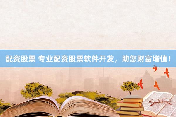 配资股票 专业配资股票软件开发，助您财富增值！