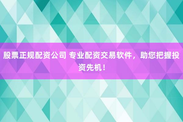 股票正规配资公司 专业配资交易软件，助您把握投资先机！