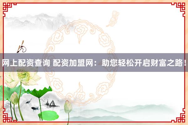 网上配资查询 配资加盟网：助您轻松开启财富之路！