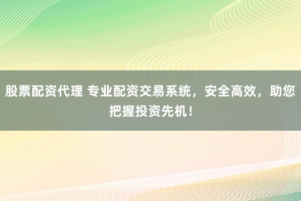 股票配资代理 专业配资交易系统，安全高效，助您把握投资先机！