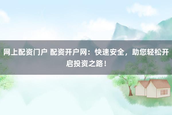 网上配资门户 配资开户网：快速安全，助您轻松开启投资之路！