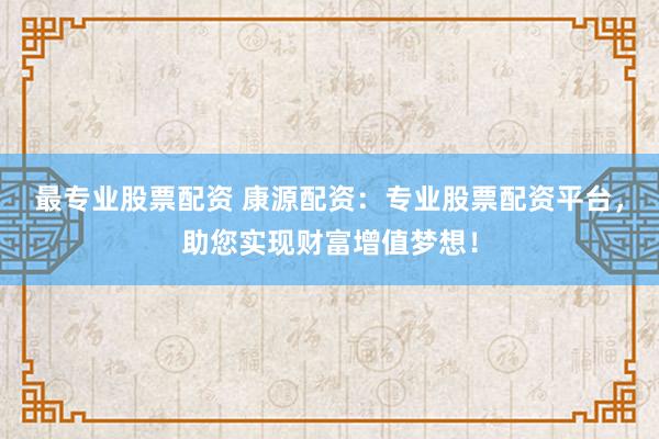 最专业股票配资 康源配资：专业股票配资平台，助您实现财富增值梦想！