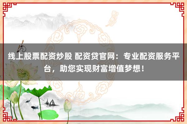 线上股票配资炒股 配资贷官网：专业配资服务平台，助您实现财富增值梦想！