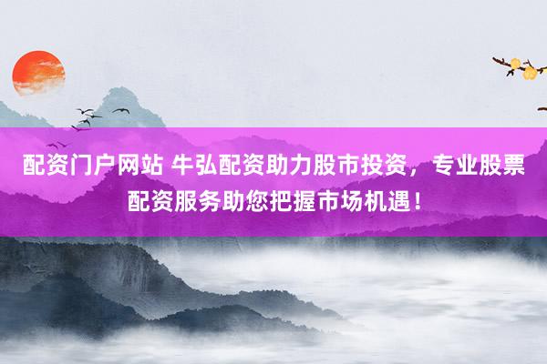 配资门户网站 牛弘配资助力股市投资，专业股票配资服务助您把握市场机遇！